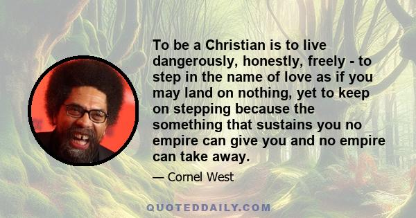 To be a Christian is to live dangerously, honestly, freely - to step in the name of love as if you may land on nothing, yet to keep on stepping because the something that sustains you no empire can give you and no