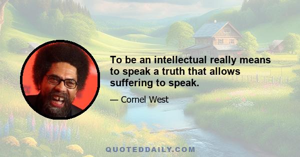 To be an intellectual really means to speak a truth that allows suffering to speak.