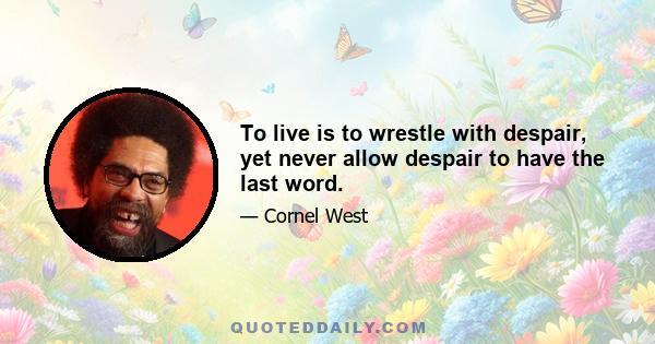 To live is to wrestle with despair, yet never allow despair to have the last word.