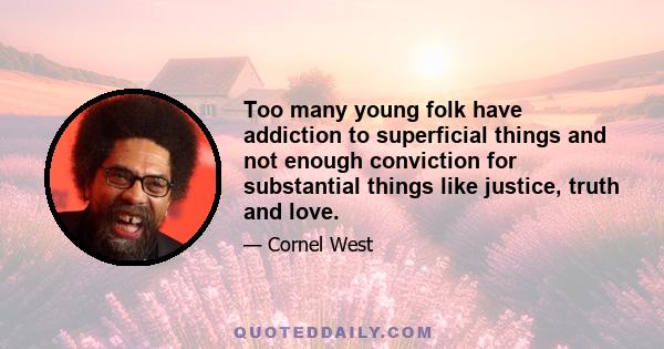 Too many young folk have addiction to superficial things and not enough conviction for substantial things like justice, truth and love.