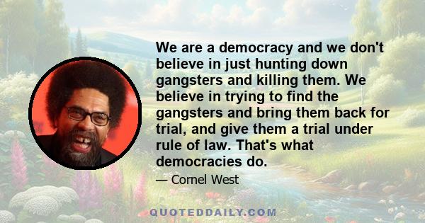 We are a democracy and we don't believe in just hunting down gangsters and killing them. We believe in trying to find the gangsters and bring them back for trial, and give them a trial under rule of law. That's what