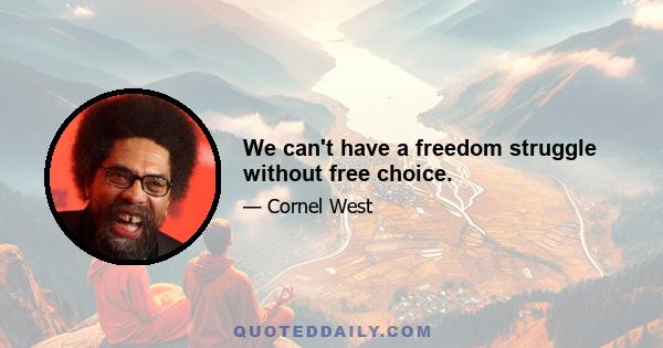 We can't have a freedom struggle without free choice.