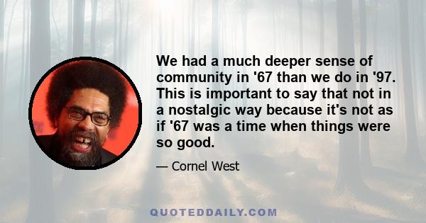 We had a much deeper sense of community in '67 than we do in '97. This is important to say that not in a nostalgic way because it's not as if '67 was a time when things were so good.