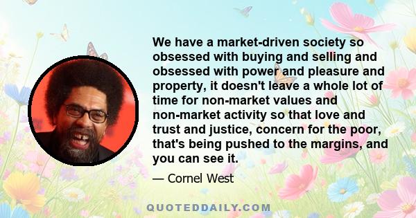 We have a market-driven society so obsessed with buying and selling and obsessed with power and pleasure and property.