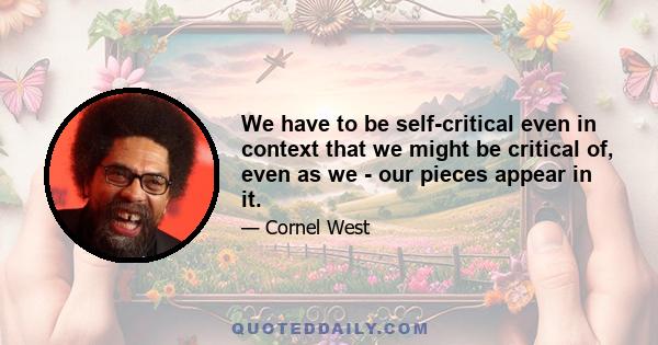 We have to be self-critical even in context that we might be critical of, even as we - our pieces appear in it.