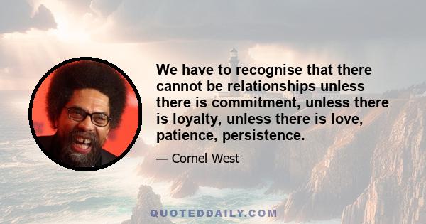 We have to recognise that there cannot be relationships unless there is commitment, unless there is loyalty, unless there is love, patience, persistence.