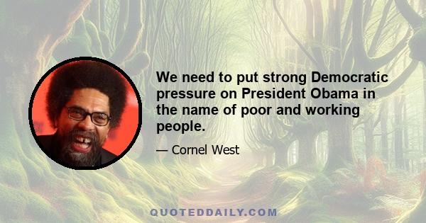 We need to put strong Democratic pressure on President Obama in the name of poor and working people.