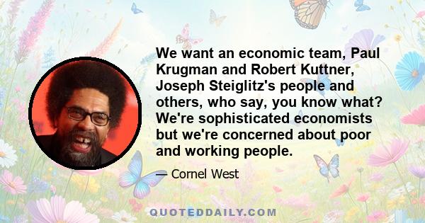 We want an economic team, Paul Krugman and Robert Kuttner, Joseph Steiglitz's people and others, who say, you know what? We're sophisticated economists but we're concerned about poor and working people.