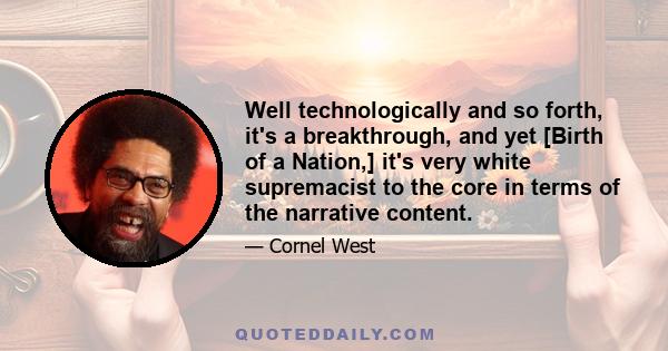 Well technologically and so forth, it's a breakthrough, and yet [Birth of a Nation,] it's very white supremacist to the core in terms of the narrative content.