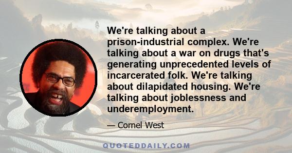 We're talking about a prison-industrial complex. We're talking about a war on drugs that's generating unprecedented levels of incarcerated folk. We're talking about dilapidated housing. We're talking about joblessness