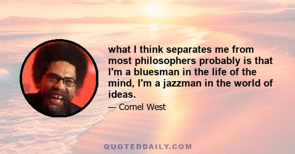 what I think separates me from most philosophers probably is that I'm a bluesman in the life of the mind, I'm a jazzman in the world of ideas.