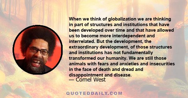 When we think of globalization we are thinking in part of structures and institutions that have been developed over time and that have allowed us to become more interdependent and interrelated. But the development, the