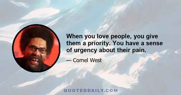 When you love people, you give them a priority. You have a sense of urgency about their pain.