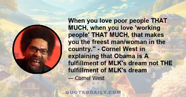 When you love poor people THAT MUCH, when you love 'working people' THAT MUCH, that makes you the freest man/woman in the country. - Cornel West in explaining that Obama is A fulfillment of MLK's dream not THE