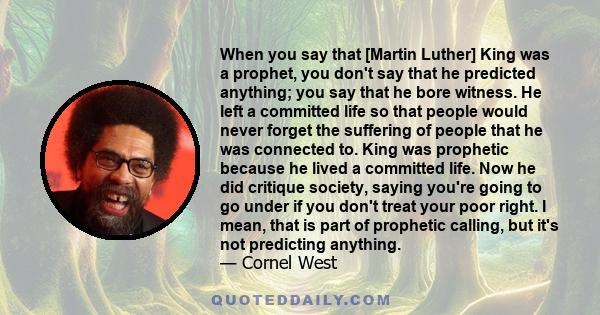 When you say that [Martin Luther] King was a prophet, you don't say that he predicted anything; you say that he bore witness. He left a committed life so that people would never forget the suffering of people that he