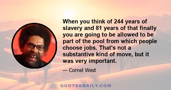 When you think of 244 years of slavery and 81 years of that finally you are going to be allowed to be part of the pool from which people choose jobs. That's not a substantive kind of move, but it was very important.