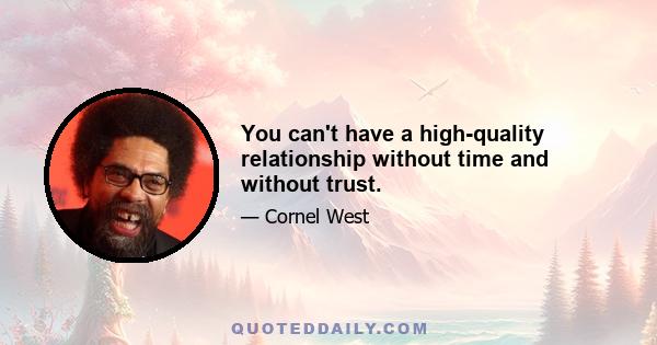 You can't have a high-quality relationship without time and without trust.