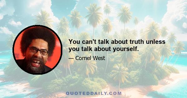 You can't talk about truth unless you talk about yourself.