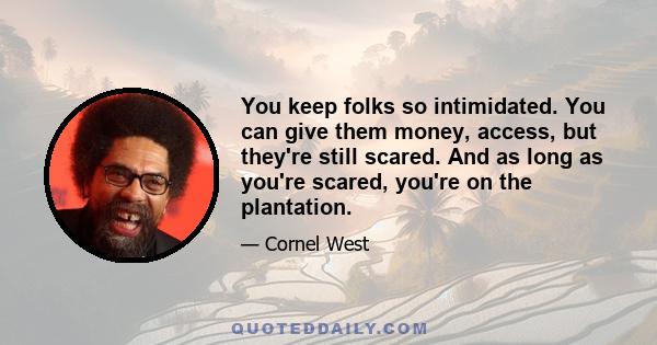 You keep folks so intimidated. You can give them money, access, but they're still scared. And as long as you're scared, you're on the plantation.