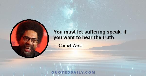 You must let suffering speak, if you want to hear the truth