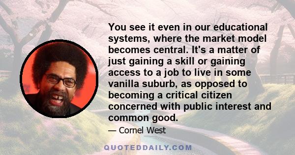 You see it even in our educational systems, where the market model becomes central. It's a matter of just gaining a skill or gaining access to a job to live in some vanilla suburb, as opposed to becoming a critical