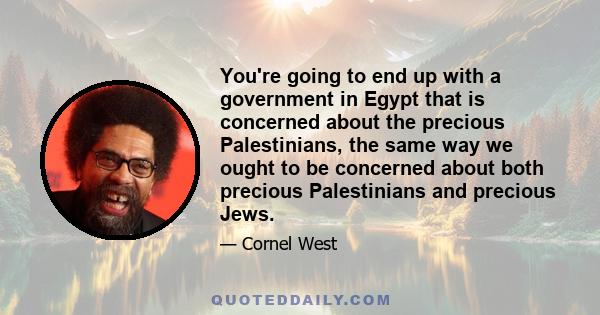 You're going to end up with a government in Egypt that is concerned about the precious Palestinians, the same way we ought to be concerned about both precious Palestinians and precious Jews.