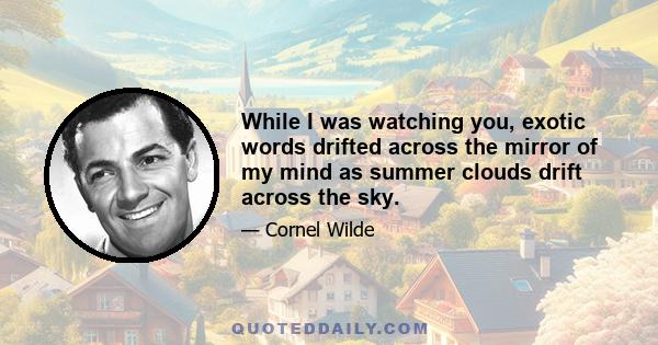 While I was watching you, exotic words drifted across the mirror of my mind as summer clouds drift across the sky.