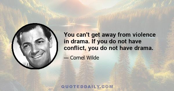 You can't get away from violence in drama. If you do not have conflict, you do not have drama.