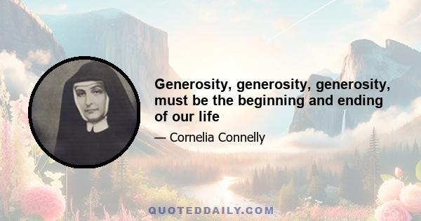 Generosity, generosity, generosity, must be the beginning and ending of our life