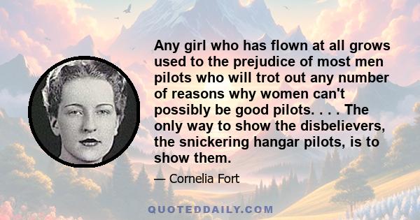 Any girl who has flown at all grows used to the prejudice of most men pilots who will trot out any number of reasons why women can't possibly be good pilots. . . . The only way to show the disbelievers, the snickering