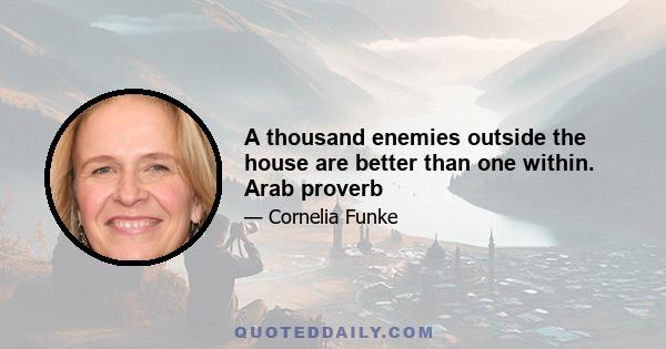 A thousand enemies outside the house are better than one within. Arab proverb