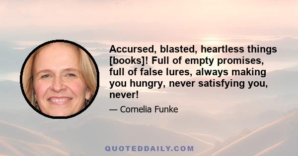 Accursed, blasted, heartless things [books]! Full of empty promises, full of false lures, always making you hungry, never satisfying you, never!