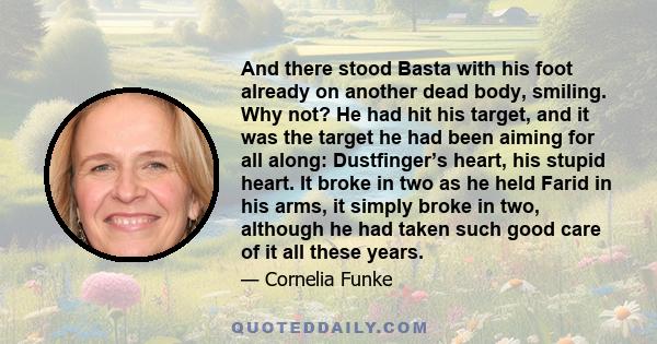 And there stood Basta with his foot already on another dead body, smiling. Why not? He had hit his target, and it was the target he had been aiming for all along: Dustfinger’s heart, his stupid heart. It broke in two as 