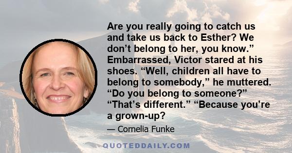 Are you really going to catch us and take us back to Esther? We don’t belong to her, you know.” Embarrassed, Victor stared at his shoes. “Well, children all have to belong to somebody,” he muttered. “Do you belong to