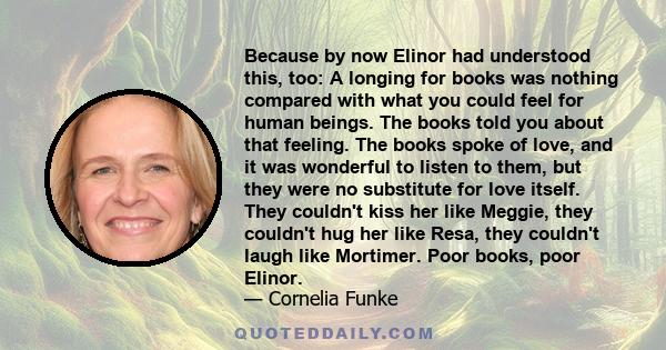 Because by now Elinor had understood this, too: A longing for books was nothing compared with what you could feel for human beings. The books told you about that feeling. The books spoke of love, and it was wonderful to 