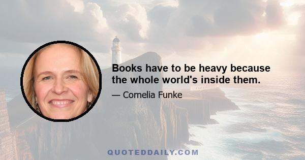 Books have to be heavy because the whole world's inside them.