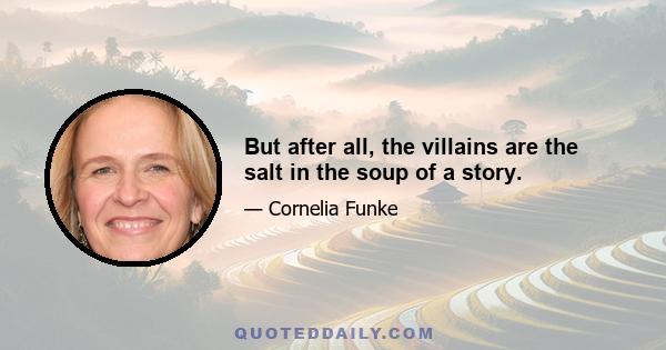 But after all, the villains are the salt in the soup of a story.