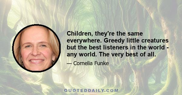 Children, they're the same everywhere. Greedy little creatures but the best listeners in the world - any world. The very best of all.