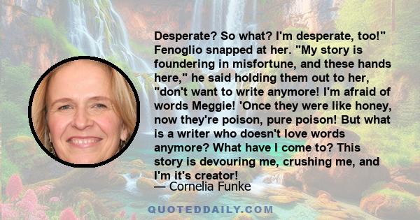 Desperate? So what? I'm desperate, too! Fenoglio snapped at her. My story is foundering in misfortune, and these hands here, he said holding them out to her, don't want to write anymore! I'm afraid of words Meggie!