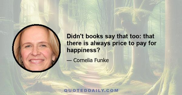 Didn't books say that too: that there is always price to pay for happiness?