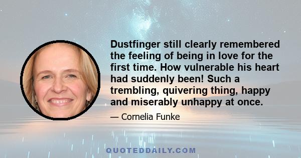 Dustfinger still clearly remembered the feeling of being in love for the first time. How vulnerable his heart had suddenly been! Such a trembling, quivering thing, happy and miserably unhappy at once.