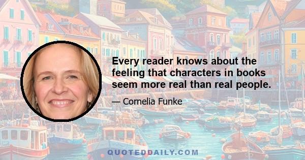 Every reader knows about the feeling that characters in books seem more real than real people.