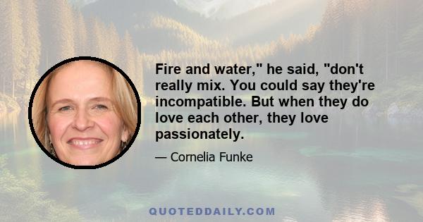 Fire and water, he said, don't really mix. You could say they're incompatible. But when they do love each other, they love passionately.