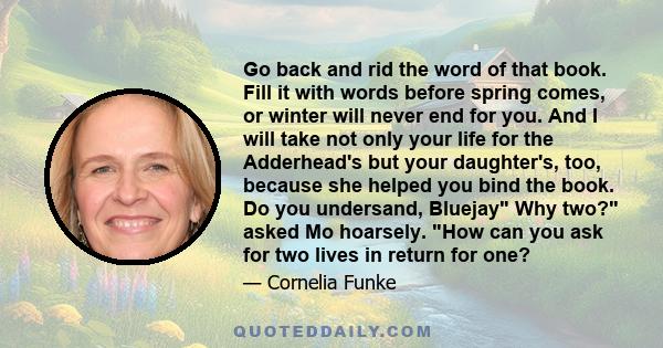 Go back and rid the word of that book. Fill it with words before spring comes, or winter will never end for you. And I will take not only your life for the Adderhead's but your daughter's, too, because she helped you