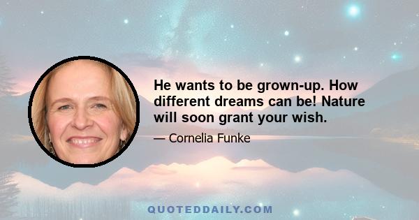 He wants to be grown-up. How different dreams can be! Nature will soon grant your wish.