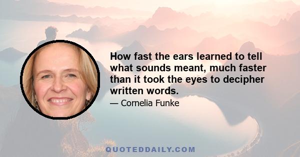 How fast the ears learned to tell what sounds meant, much faster than it took the eyes to decipher written words.