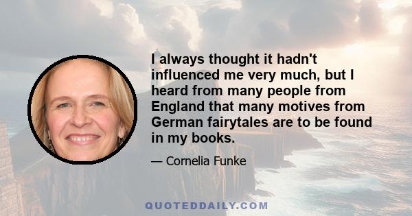 I always thought it hadn't influenced me very much, but I heard from many people from England that many motives from German fairytales are to be found in my books.