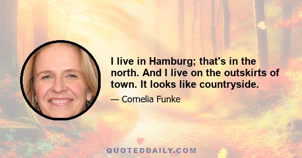 I live in Hamburg; that's in the north. And I live on the outskirts of town. It looks like countryside.