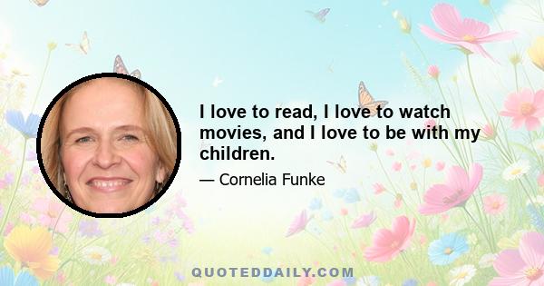 I love to read, I love to watch movies, and I love to be with my children.