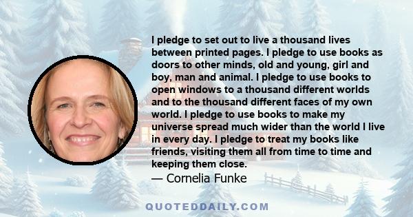 I pledge to set out to live a thousand lives between printed pages. I pledge to use books as doors to other minds, old and young, girl and boy, man and animal. I pledge to use books to open windows to a thousand